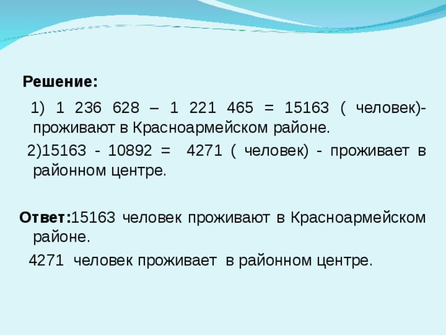 Решение:  1) 1 236 628 – 1 221 465 = 15163 ( человек)- проживают в Красноармейском районе.  2)15163 - 10892 = 4271 ( человек) - проживает в районном центре. Ответ: 15163 человек проживают в Красноармейском районе.   4271 человек проживает в районном центре. 