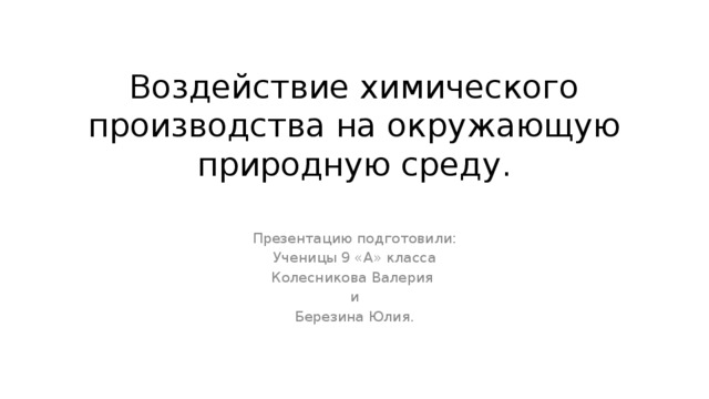 Воздействие химического производства на окружающую природную среду. Презентацию подготовили: Ученицы 9 «А» класса Колесникова Валерия и Березина Юлия. 