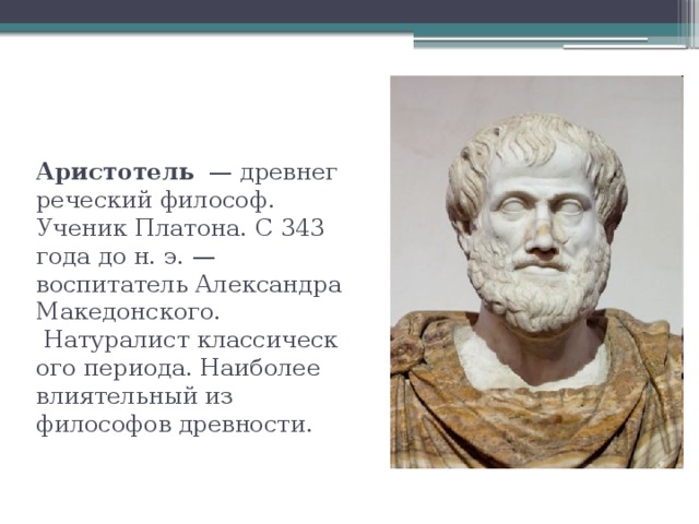  Аристотель   — древнегреческий философ. Ученик Платона. С 343 года до н. э. — воспитатель Александра Македонского.   Натуралист классического периода. Наиболее влиятельный из философов древности. 