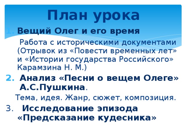 План урока Вещий Олег и его время  Работа с историческими документами (Отрывок из «Повести временных лет» и «Истории государства Российского» Карамзина Н. М.) Анализ «Песни о вещем Олеге» А.С.Пушкина .  Тема, идея. Жанр, сюжет, композиция. 3. Исследование эпизода «Предсказание кудесника» 