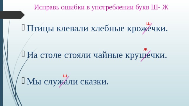 Исправь ошибки в употреблении букв Ш- Ж ш Птицы клевали хлебные крожечки. На столе стояли чайные крушечки. Мы служали сказки. ж ш 