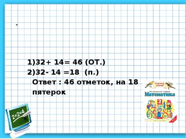 -      32+ 14= 46 (ОТ.) 32- 14 =18 (п.) Ответ : 46 отметок, на 18 пятерок 