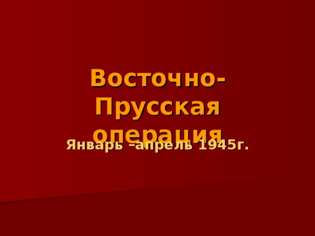 Восточно- Прусская операция Январь –апрель 1945г. 