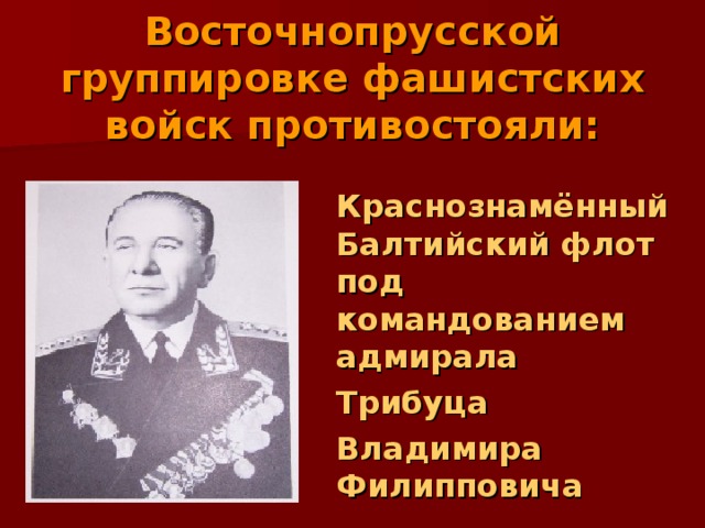 Восточнопрусской группировке фашистских войск противостояли:  Краснознамённый Балтийский флот под командованием адмирала   Трибуца  Владимира Филипповича 