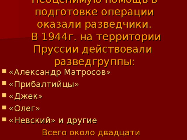 Неоценимую помощь в подготовке операции оказали разведчики.  В 1944г. на территории Пруссии действовали разведгруппы:   «Александр Матросов» «Прибалтийцы» «Джек» «Олег» «Невский» и другие Всего около двадцати групп 