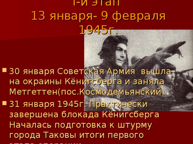 I- й этап  13 января- 9 февраля 1945г.   30 января Советская Армия вышла на окраины Кёнигсберга и заняла Метгеттен(пос.Космодемьянский) 31 января 1945г. Практически завершена блокада Кёнигсберга Началась подготовка к штурму города Таковы итоги первого этапа операции 