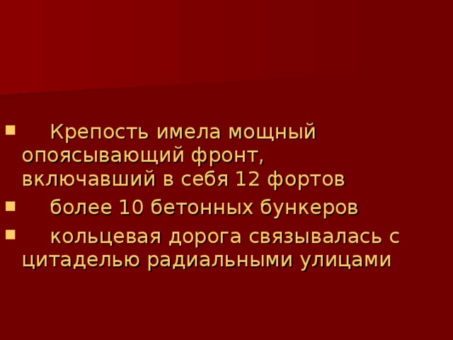  Крепость имела мощный опоясывающий фронт, включавший в себя 12 фортов  более 10 бетонных бункеров  кольцевая дорога связывалась с цитаделью радиальными улицами 