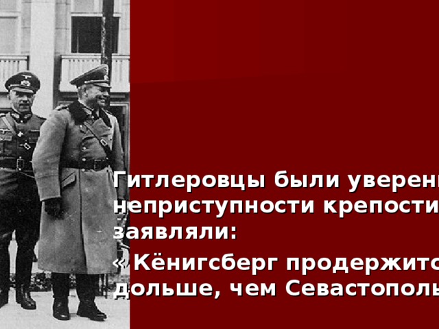 Гитлеровцы были уверены в неприступности крепости и заявляли:  « Кёнигсберг продержится дольше, чем Севастополь»  