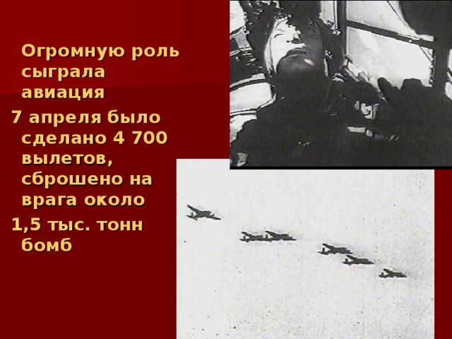  Огромную роль сыграла авиация  7 апреля было сделано 4 700 вылетов, сброшено на врага около  1,5 тыс. тонн бомб 