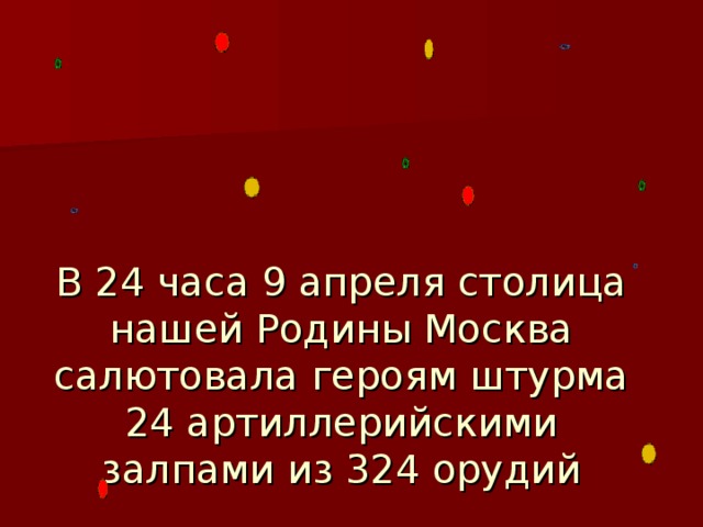 В 24 часа 9 апреля столица нашей Родины Москва салютовала героям штурма 24 артиллерийскими залпами из 324 орудий 