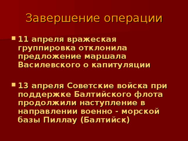 Завершение операции 11 апреля вражеская группировка отклонила предложение маршала Василевского о капитуляции  13 апреля Советские войска при поддержке Балтийского флота продолжили наступление в направлении военно - морской базы Пиллау (Балтийск) 