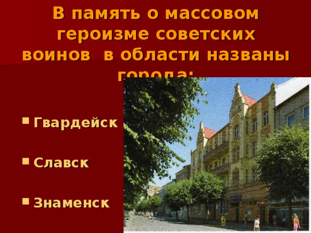 В память о массовом героизме советских воинов в области названы города: Гвардейск  Славск  Знаменск 