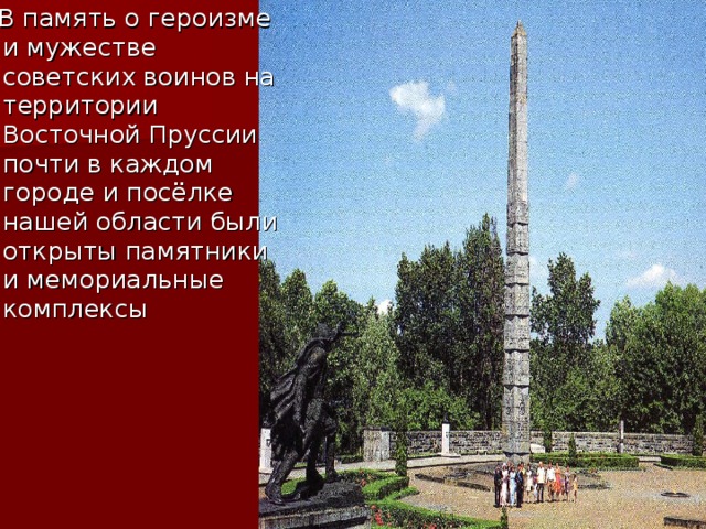  В память о героизме и мужестве советских воинов на территории Восточной Пруссии почти в каждом городе и посёлке нашей области были открыты памятники и мемориальные комплексы 