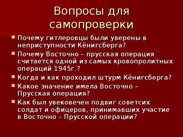 Почему гитлеровцы были уверены в неприступности Кёнигсберга? Почему Восточно – прусская операция считается одной из самых кровопролитных операций 1945г.? Когда и как проходил штурм Кёнигсберга? Какое значение имела Восточно – Прусская операция? Как был увековечен подвиг советсих солдат и офицеров, принимавших участие в Восточно – Прусской операции?  