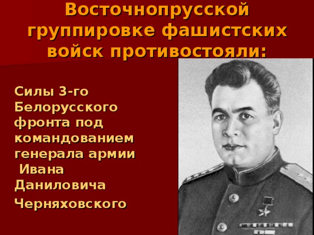 Восточнопрусской группировке фашистских войск противостояли:  Силы 3-го Белорусского фронта под командованием генерала армии Ивана Даниловича  Черняховского 
