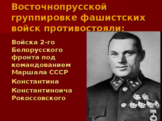 Восточнопрусской группировке фашистских войск противостояли:  Войска 2-го Белорусского фронта под командованием Маршала СССР   Константина  Константиноича Рокоссовского 