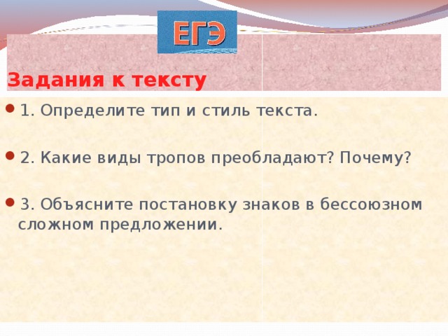 Задания к тексту 1. Определите тип и стиль текста.  2. Какие виды тропов преобладают? Почему?  3. Объясните постановку знаков в бессоюзном сложном предложении. 