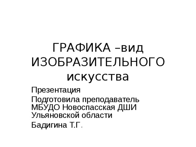 ГРАФИКА –вид ИЗОБРАЗИТЕЛЬНОГО искусства Презентация Подготовила преподаватель МБУДО Новоспасская ДШИ Ульяновской области Бадигина Т.Г . 