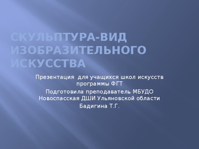 СКУЛЬПТУРА-ВИД изобразительного искусства Презентация для учащихся школ искусств программы ФГТ Подготовила преподаватель МБУДО Новоспасская ДШИ Ульяновской области Бадигина Т.Г. 