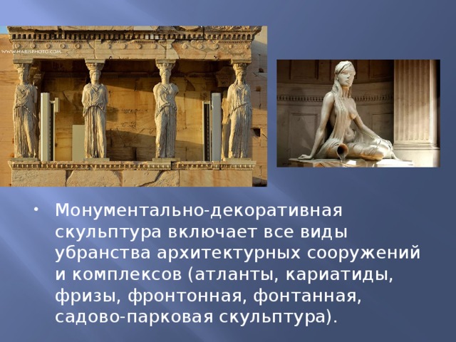 Монументально-декоративная скульптура включает все виды убранства архитектурных сооружений и комплексов (атланты, кариатиды, фризы, фронтонная, фонтанная, садово-парковая скульптура). 