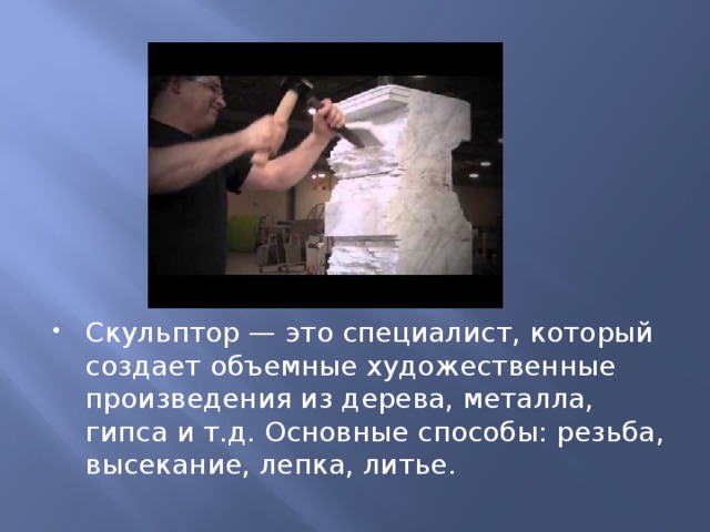 Скульптор — это специалист, который создает объемные художественные произведения из дерева, металла, гипса и т.д. Основные способы: резьба, высекание, лепка, литье. 