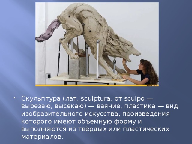 Скульптура (лат. sculptura, от sculpo — вырезаю, высекаю) — ваяние, пластика — вид изобразительного искусства, произведения которого имеют объёмную форму и выполняются из твёрдых или пластических материалов. 
