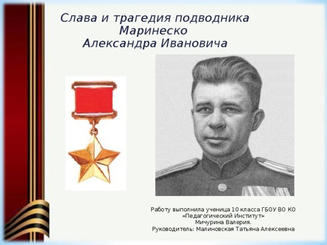 Слава и трагедия подводника  Маринеско  Александра Ивановича  Работу выполнила  у ченица 10 класса ГБОУ ВО КО «Педагогический Институт» Мичурина Валерия.  Руководитель : Малиновская Татьяна Алексеевна 
