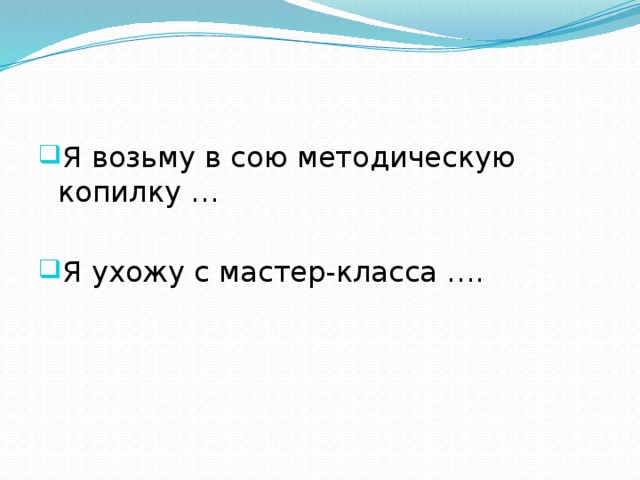 Я возьму в сою методическую копилку … Я ухожу с мастер-класса …. 