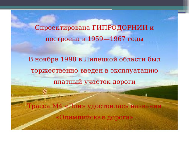 Спроектирована ГИПРОДОРНИИ и построена в 1959—1967 годы В ноябре 1998 в Липецкой области был торжественно введен в эксплуатацию платный участок дороги Трасса М4 «Дон» удостоилась названия «Олимпийская дорога» 