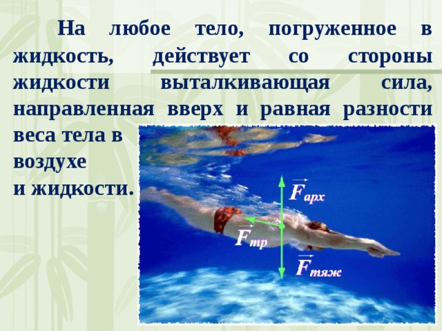  На любое тело, погруженное в жидкость, действует со стороны жидкости выталкивающая сила, направленная вверх и равная разности веса тела в  воздухе и жидкости. 