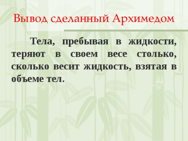 Вывод сделанный Архимедом  Тела, пребывая в жидкости, теряют в своем весе столько, сколько весит жидкость, взятая в объеме тел. 