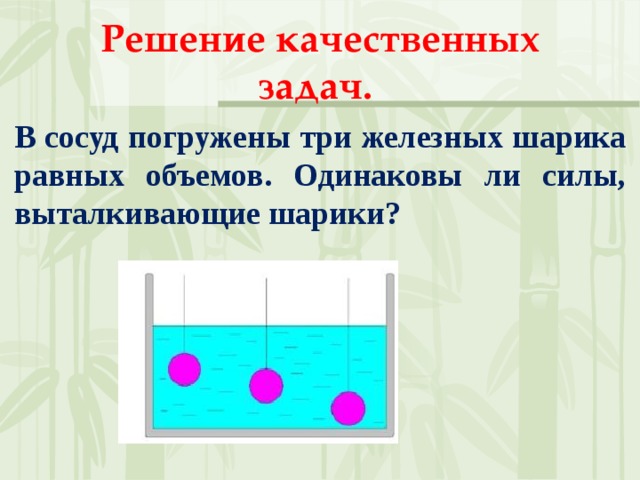 Решение качественных задач. В сосуд погружены три железных шарика равных объемов. Одинаковы ли силы, выталкивающие шарики? 