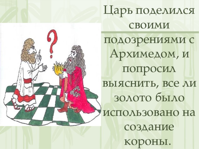 Царь поделился своими подозрениями с Архимедом, и попросил выяснить, все ли золото было использовано на создание короны. 