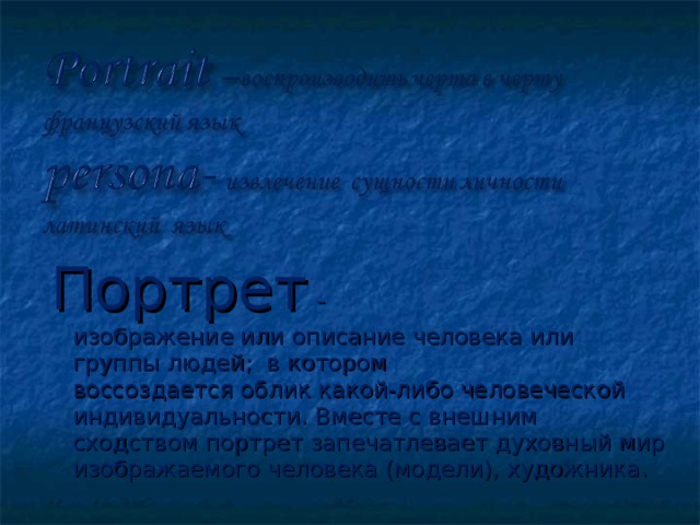 Портрет  - изображение или описание человека или группы людей; в котором воссоздается облик какой-либо человеческой индивидуальности. Вместе с внешним сходством портрет запечатлевает духовный мир изображаемого человека (модели), художника. 