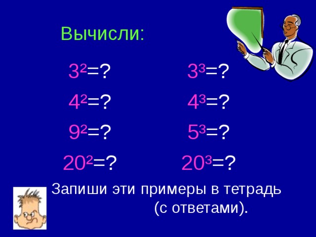 Вычисли:  3 ² =? 3 ³ =?  4 ² =? 4 ³ =?  9 ² =? 5 ³ =?  20 ² =? 20 ³ =? Запиши эти примеры в тетрадь  (с ответами). 