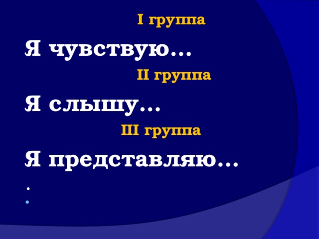  I группа Я чувствую…  II группа Я слышу…  III группа Я представляю… .  