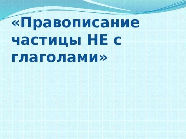 «Правописание частицы НЕ с глаголами» 