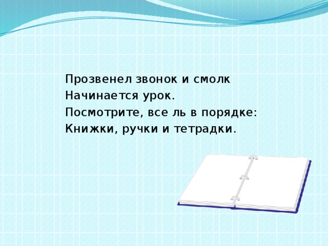  Прозвенел звонок и смолк  Начинается урок.  Посмотрите, все ль в порядке:  Книжки, ручки и тетрадки. 