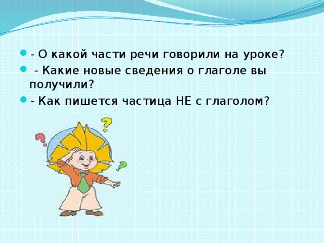 - О какой части речи говорили на уроке?  - Какие новые сведения о глаголе вы получили? - Как пишется частица НЕ с глаголом? 