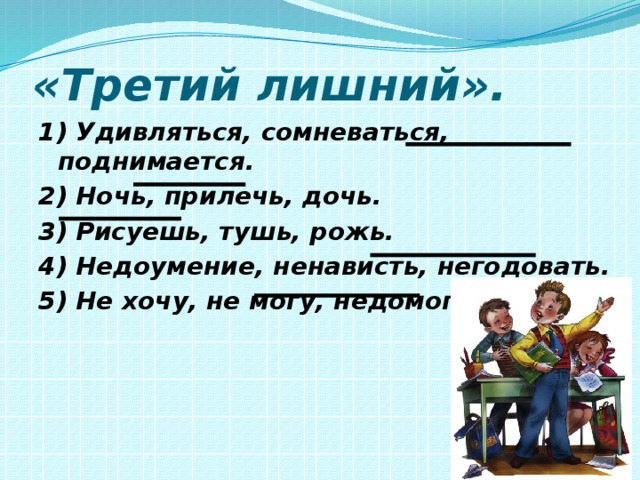 «Третий лишний».  1) Удивляться, сомневаться, поднимается. 2) Ночь, прилечь, дочь. 3) Рисуешь, тушь, рожь. 4) Недоумение, ненависть, негодовать. 5) Не хочу, не могу, недомогаю  