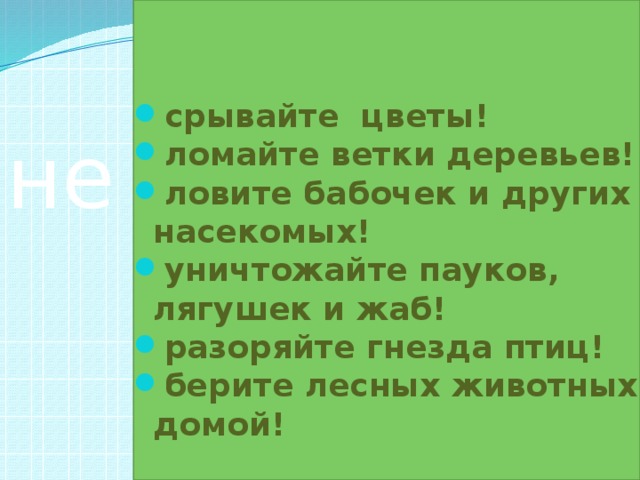 срывайте цветы! ломайте ветки деревьев! ловите бабочек и других насекомых! уничтожайте пауков, лягушек и жаб! разоряйте гнезда птиц! берите лесных животных домой! не 