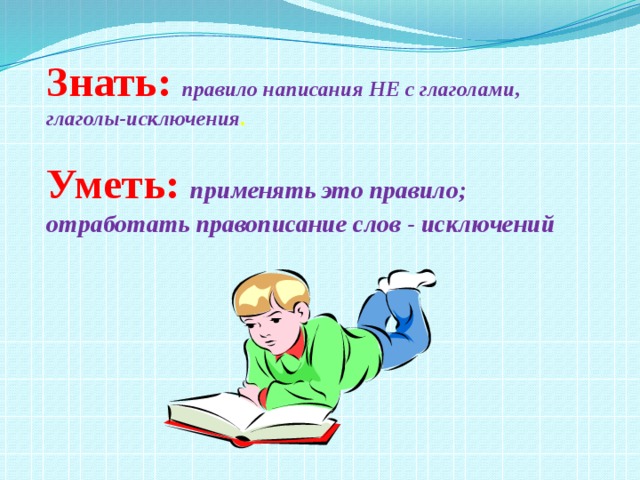 Знать: правило написания НЕ с глаголами, глаголы-исключения . Уметь:  применять это правило; отработать правописание слов - исключений 