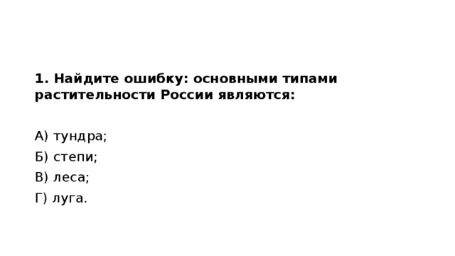 1. Найдите ошибку: основными типами растительности России являются: А) тундра;                                Б) степи; В) леса;                                      Г) луга. 