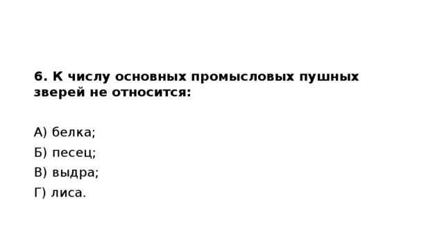 6. К числу основных промысловых пушных зверей не относится: А) белка;                                       Б) песец; В) выдра;                                      Г) лиса. 