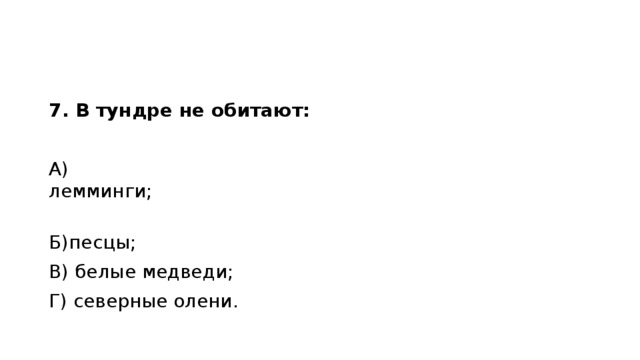 7. В тундре не обитают: А) лемминги;                                                                                               Б)песцы; В) белые медведи;                             Г) северные олени. 