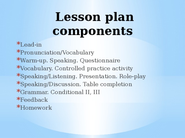 Lesson plan components Lead-in Pronunciation/Vocabulary Warm-up. Speaking. Questionnaire Vocabulary. Controlled practice activity Speaking/Listening. Presentation. Role-play Speaking/Discussion. Table completion Grammar. Conditional II, III Feedback Homework 