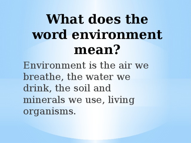 What does the word environment mean?    Environment is the air we breathe, the water we drink, the soil and minerals we use, living organisms. 
