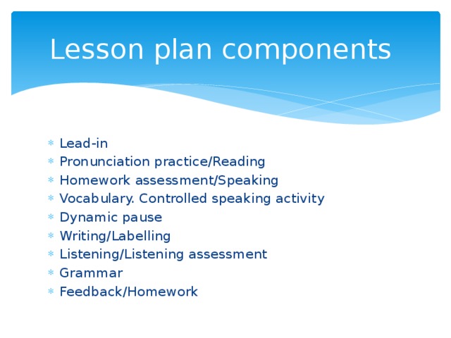 Lesson plan components Lead-in Pronunciation practice/Reading Homework assessment/Speaking Vocabulary. Controlled speaking activity Dynamic pause Writing/Labelling Listening/Listening assessment Grammar Feedback/Homework 