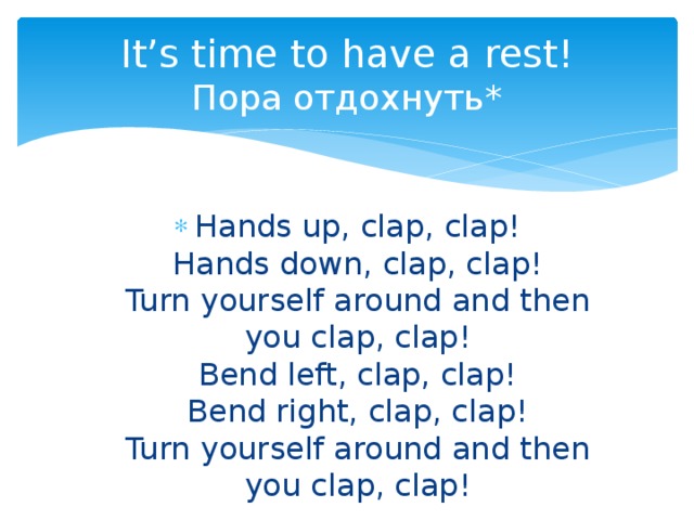 It’s time to have a rest!  Пора отдохнуть* Hands up, clap, clap!  Hands down, clap, clap!  Turn yourself around and then you clap, clap!  Bend left, clap, clap!  Bend right, clap, clap!  Turn yourself around and then you clap, clap! 