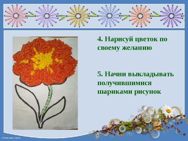 4. Нарисуй цветок по своему желанию   5. Начни выкладывать получившимися шариками рисунок 